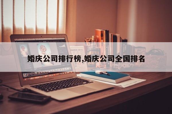 婚庆公司排行榜,婚庆公司全国排名