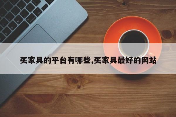 买家具的平台有哪些,买家具最好的网站