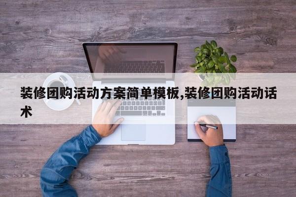 装修团购活动方案简单模板,装修团购活动话术