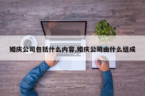 婚庆公司包括什么内容,婚庆公司由什么组成