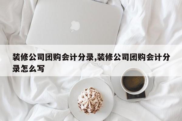 装修公司团购会计分录,装修公司团购会计分录怎么写