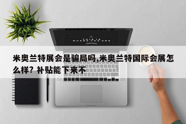 米奥兰特展会是骗局吗,米奥兰特国际会展怎么样? 补贴能下来不