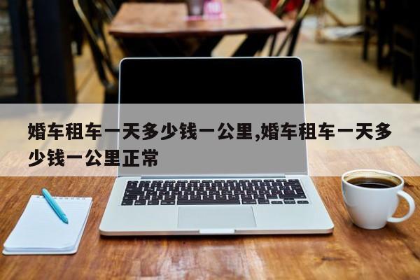 婚车租车一天多少钱一公里,婚车租车一天多少钱一公里正常