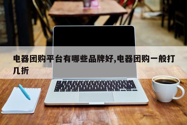电器团购平台有哪些品牌好,电器团购一般打几折