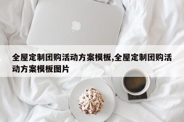 全屋定制团购活动方案模板,全屋定制团购活动方案模板图片