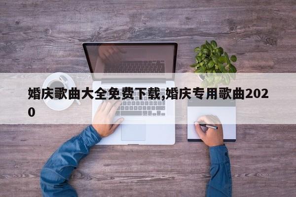 婚庆歌曲大全免费下载,婚庆专用歌曲2020