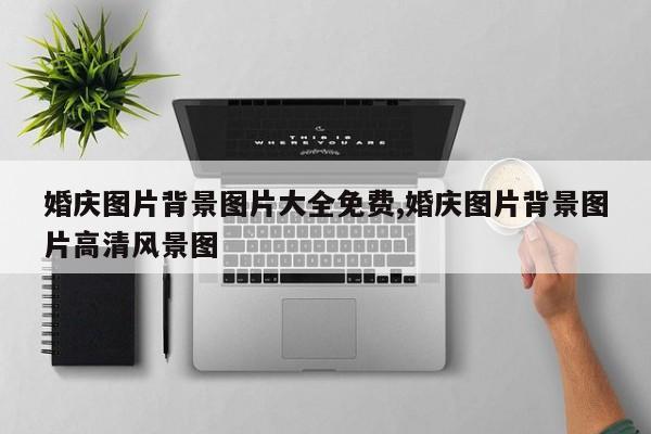 婚庆图片背景图片大全免费,婚庆图片背景图片高清风景图