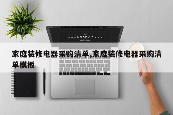 家庭装修电器采购清单,家庭装修电器采购清单模板