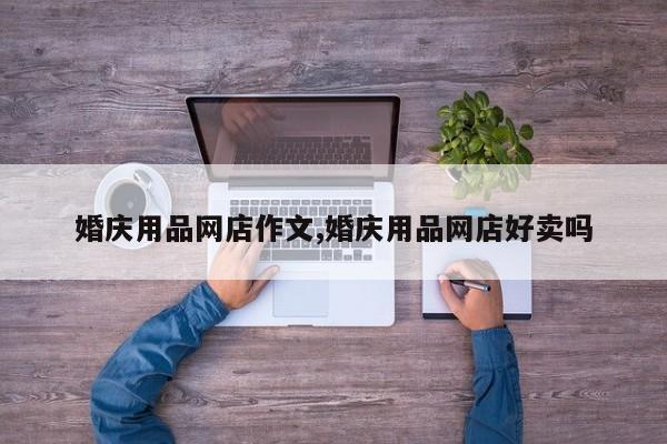 婚庆用品网店作文,婚庆用品网店好卖吗