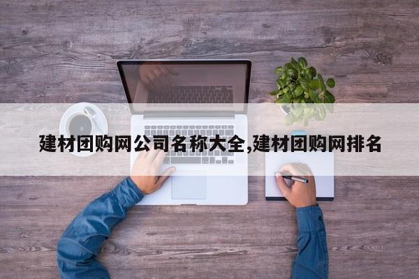 建材团购网公司名称大全,建材团购网排名