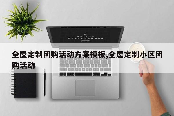 全屋定制团购活动方案模板,全屋定制小区团购活动