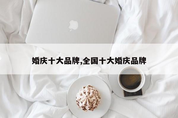 婚庆十大品牌,全国十大婚庆品牌