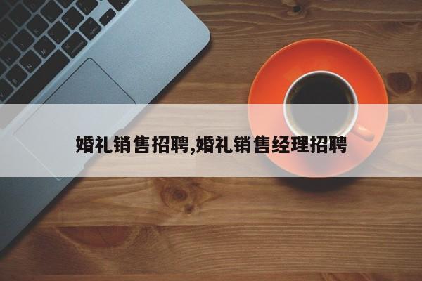 婚礼销售招聘,婚礼销售经理招聘