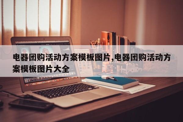 电器团购活动方案模板图片,电器团购活动方案模板图片大全