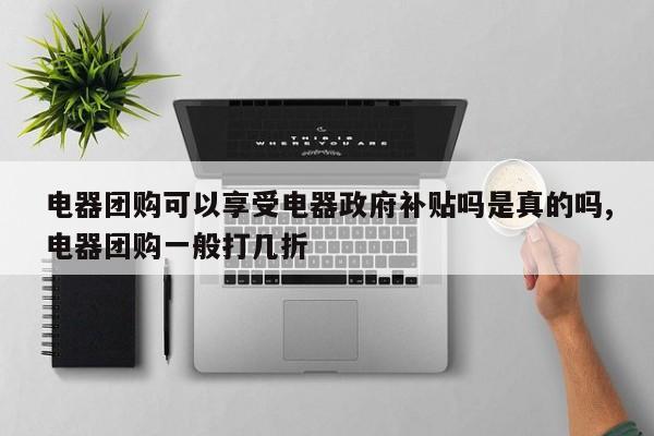 电器团购可以享受电器政府补贴吗是真的吗,电器团购一般打几折