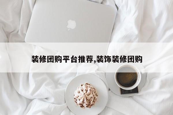 装修团购平台推荐,装饰装修团购