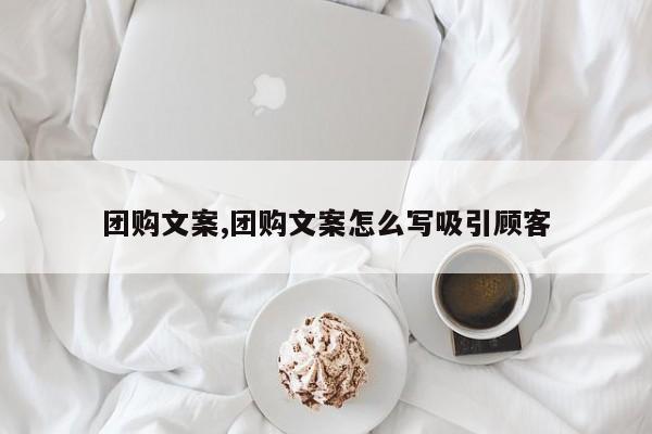 团购文案,团购文案怎么写吸引顾客