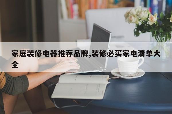 家庭装修电器推荐品牌,装修必买家电清单大全
