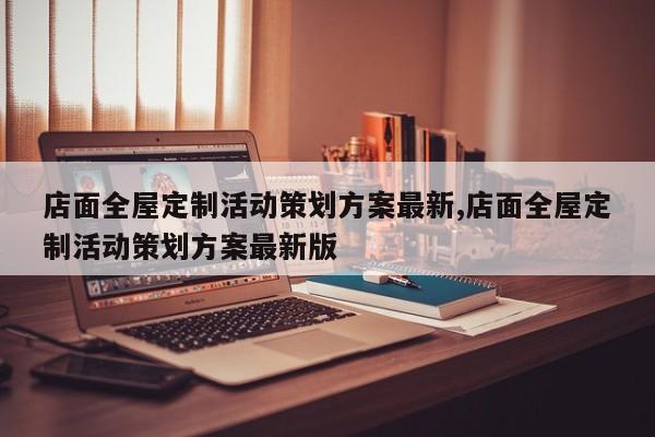 店面全屋定制活动策划方案最新,店面全屋定制活动策划方案最新版