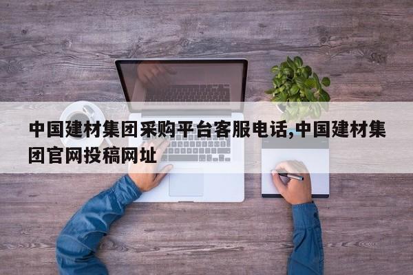 中国建材集团采购平台客服电话,中国建材集团官网投稿网址