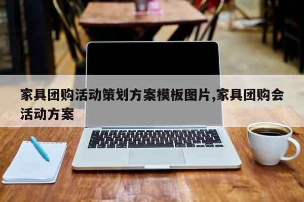 家具团购活动策划方案模板图片,家具团购会活动方案