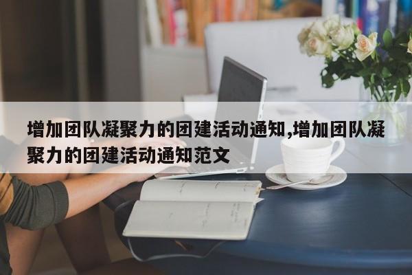 增加团队凝聚力的团建活动通知,增加团队凝聚力的团建活动通知范文